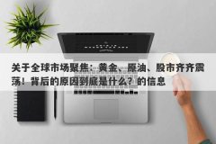 关于全球市场聚焦：黄金、原油、股市齐齐震荡！背后的原因到底是什么？的信息