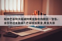 股神巴菲特大幅减持黄金股机构释放一警告、金价恐远未触底?-巴菲特买黄金