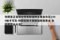 特朗普正变相迫使美联储降息黄金攻至1500触手可及-特朗普联手美联储助推黄金