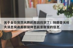 关于金价突然大跌的原因找到了！特朗普关税大消息突袭美联储降息前景骤变的