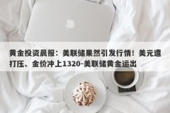 黄金投资晨报：美联储果然引发行情！美元遭打压、金价冲上1320-美联储黄金运