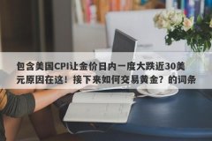 包含美国CPI让金价日内一度大跌近30美元原因在这！接下来如何交易黄金？的词