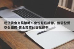 现货黄金交易策略：金价超跌反弹，但需警惕空头镇压-黄金现货的交易规则