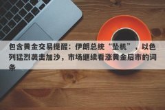 包含黄金交易提醒：伊朗总统“坠机”，以色列猛烈袭击加沙，市场继续看涨黄