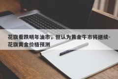 花旗看跌明年油市，但认为黄金牛市将继续-花旗黄金价格预测