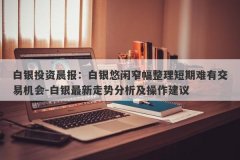 白银投资晨报：白银悠闲窄幅整理短期难有交易机会-白银最新走势分析及操作