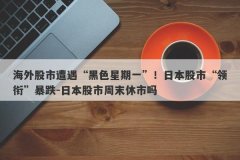 海外股市遭遇“黑色星期一”！日本股市“领衔”暴跌-日本股市周末休市吗