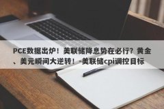 PCE数据出炉！美联储降息势在必行？黄金、美元瞬间大逆转！-美联储cpi调控目