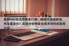 美国PMI恐点燃黄金行情！鲍威尔讲话前如何交易金价？高级分析师金价技术分析
