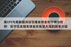 美CPI与美联储决议引爆本周金市行情分析师：若守住关键支撑金价有望大涨的简