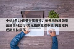 中信5月19日贵金属日报：美元指数反弹贵金属偏弱运行-美元指数狂跌不止 黄金