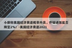 小摩称美国经济衰退概率升高，怀疑通胀能否降至2%！-美国经济衰退2021