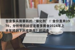 包含多头需要新的“催化剂”！金价直奔1970，分析师依旧坚定看多黄金2024年上