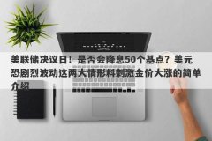 美联储决议日！是否会降息50个基点？美元恐剧烈波动这两大情形料刺激金价大