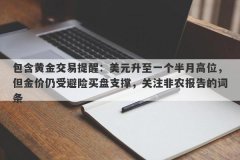 包含黄金交易提醒：美元升至一个半月高位，但金价仍受避险买盘支撑，关注非