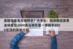 美联储夏末大幅降息？大多头：回调期结束黄金将重返2000美元明年第一季将于2050见顶的简单介绍