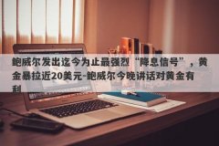 鲍威尔发出迄今为止最强烈“降息信号”，黄金暴拉近20美元-鲍威尔今晚讲话对黄金有利