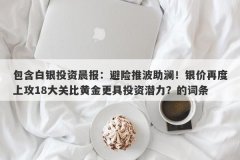 包含白银投资晨报：避险推波助澜！银价再度上攻18大关比黄金更具投资潜力？