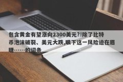包含黄金有望涨向2300美元?!除了比特币泡沫破裂、美元大跌,眼下这一风险迫在
