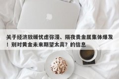关于经济放缓忧虑弥漫、隔夜贵金属集体爆发！别对黄金未来期望太高？的信息