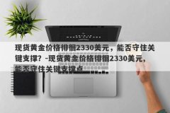 现货黄金价格徘徊2330美元，能否守住关键支撑？-现货黄金价格徘徊2330美元,能