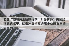 包含“忽略黄金短跌行情”！分析师：美国经济衰退将至、红海冲突推高通胀金