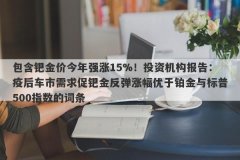 包含钯金价今年强涨15%！投资机构报告：疫后车市需求促钯金反弹涨幅优于铂金