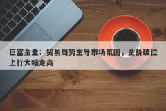 巨富金业：贸易局势主导市场氛围，金价破位上行大幅走高