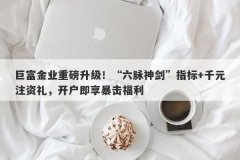 巨富金业重磅升级！“六脉神剑”指标+千元注资礼，开户即享暴击福利