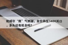 鲍威尔“鹰”气侧漏，金价承压3400关口，多头还有机会吗？