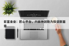 巨富金业：匠心平台，六脉神剑助力投资新篇章