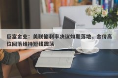 巨富金业：美联储利率决议如期落地，金价高位回落维持短线震荡