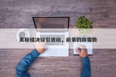 美联储决议引波动，前景仍存变数