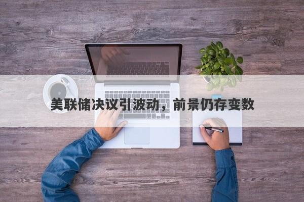 美联储决议引波动，前景仍存变数