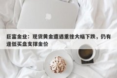 巨富金业：现货黄金遭遇重挫大幅下跌，仍有逢低买盘支撑金价