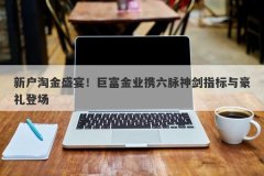 新户淘金盛宴！巨富金业携六脉神剑指标与豪礼登场