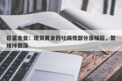 巨富金业：现货黄金回吐隔夜部分涨幅后，暂维持震荡