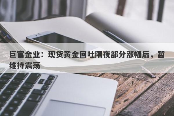 巨富金业：现货黄金回吐隔夜部分涨幅后，暂维持震荡