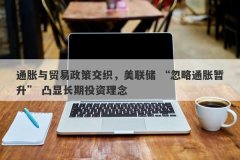 通胀与贸易政策交织，美联储 “忽略通胀暂升” 凸显长期投资理念