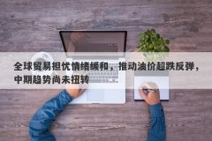 全球贸易担忧情绪缓和，推动油价超跌反弹，中期趋势尚未扭转