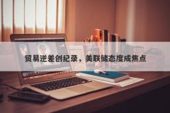 贸易逆差创纪录，美联储态度成焦点
