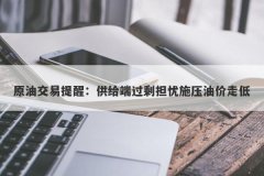原油交易提醒：供给端过剩担忧施压油价走低