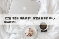 《双重惊喜引爆投资季！巨富金业生日豪礼+六脉神剑》