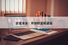 巨富金业：开启财富新通道