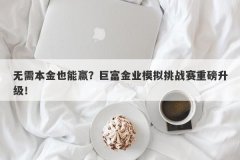 无需本金也能赢？巨富金业模拟挑战赛重磅升级！