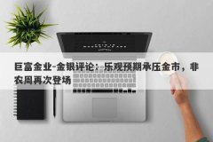 巨富金业-金银评论：乐观预期承压金市，非农周再次登场
