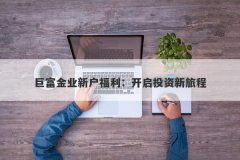 巨富金业新户福利：开启投资新旅程