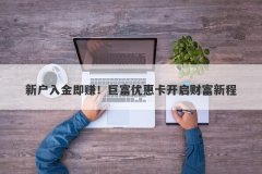 新户入金即赚！巨富优惠卡开启财富新程