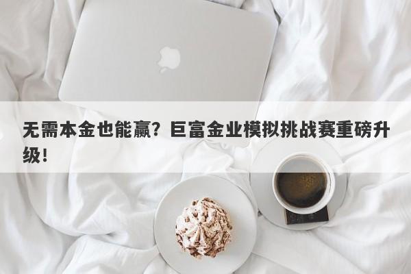 无需本金也能赢？巨富金业模拟挑战赛重磅升级！