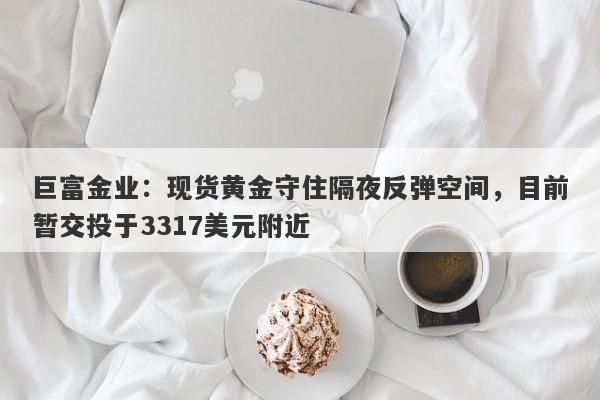 巨富金业：现货黄金守住隔夜反弹空间，目前暂交投于3317美元附近